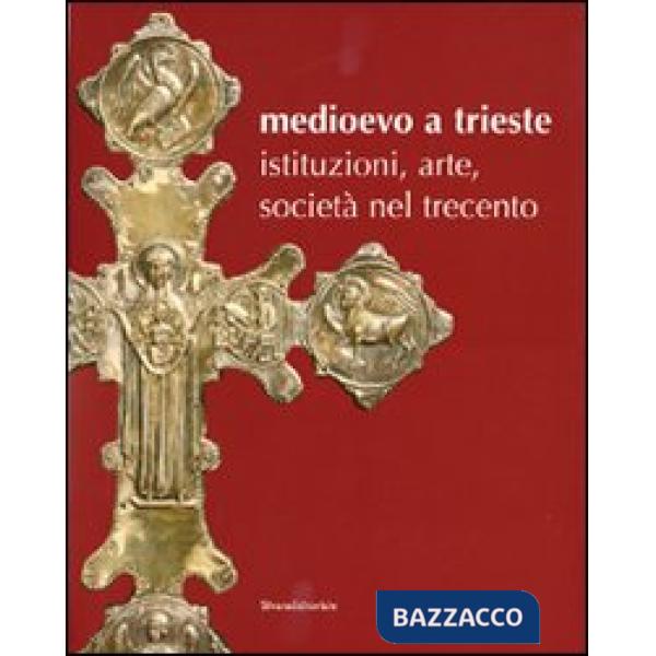 Medioevo a Trieste. Istituzioni, arte, società nel Trecento. Catalogo della most