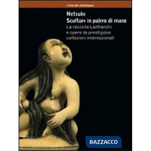 Netsuke. Sculture in palmo di mano. La raccolta Lanfranchi e opere da prestigios