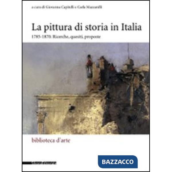 Pittura di storia in Italia 1785-1870. Ricerche, quesiti, proposte. Ediz. illust