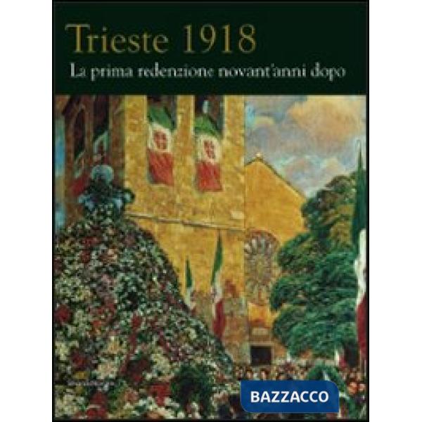 Trieste 1918. La prima redenzione novant'anni dopo. Ediz. illustrata