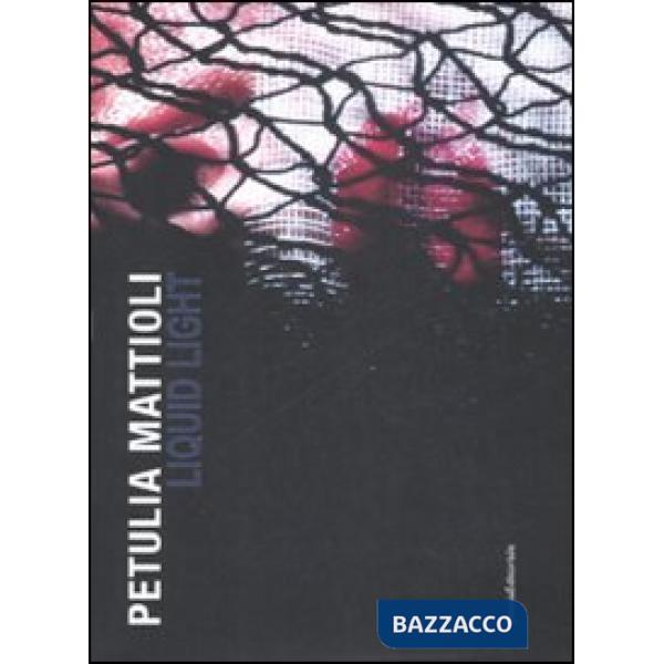 Petulia Mattioli. Liquid Light. Catalogo della mostra (Roma, 12 marzo-18 aprile 