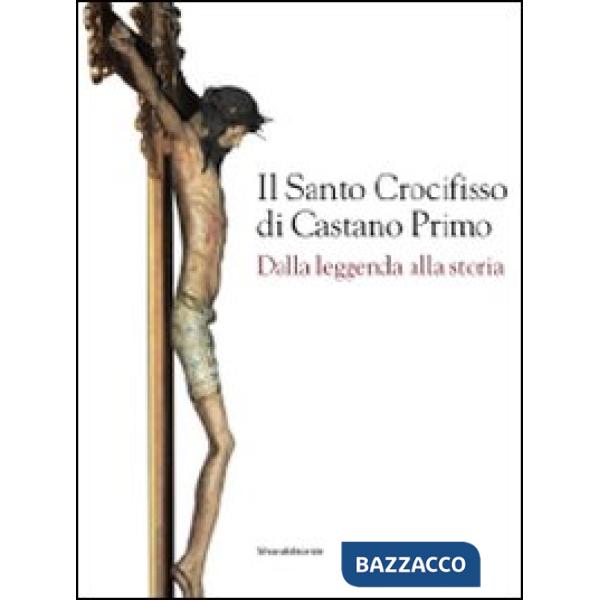 Santo crocifisso di Castano Primo. Dalla leggenda alla storia. Ediz. illustrata 