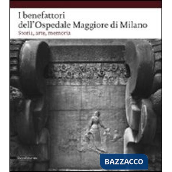 Benefattori dell'Ospedale Maggiore di Milano. Storia, arte, memoria. Ediz. illus