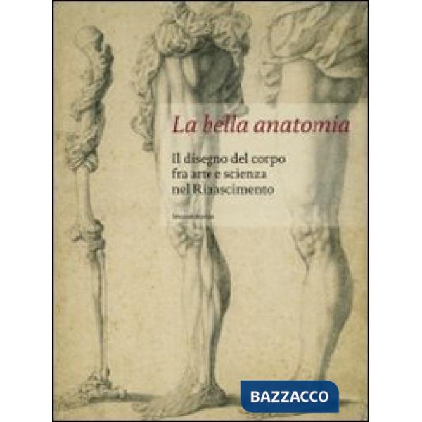 Bella anatomia. Il disegno del corpo fra arte e scienza nel Rinascimento. Ediz. 