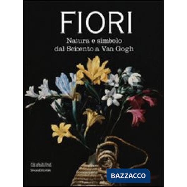 Fiori. Natura e simbolo dal Seicento a Van Gogh. Catalogo della mostra (Forlì, 2