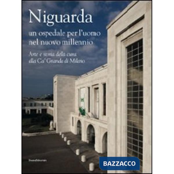 Niguarda. Un ospedale per l'uomo nel nuovo millennio. Arte e storia della cura a
