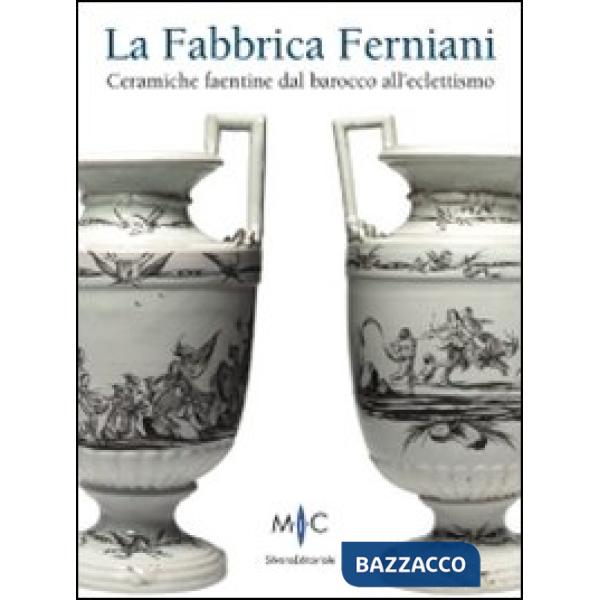 Fabbrica Ferniani. Ceramiche faentine dal barocco all'eclettismo. Ediz. illustra