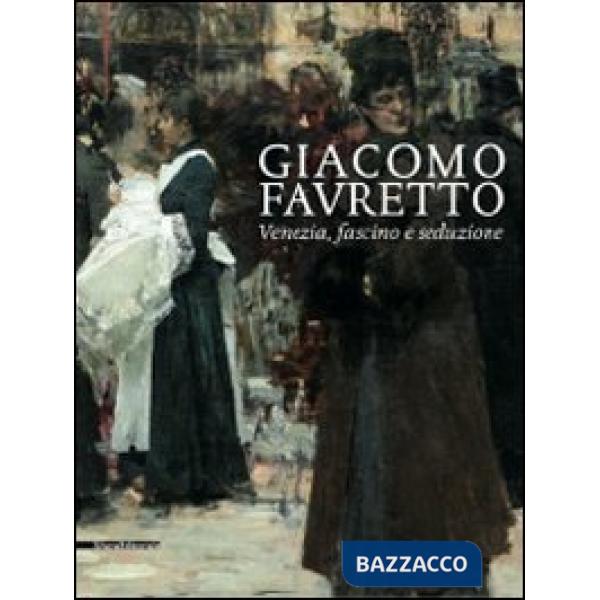 Giacomo Favretto. Venezia, fascino e seduzione. Ediz. illustrata