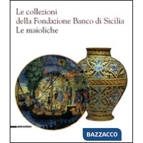 Collezioni della Fondazione Banco di Sicilia. Le maioliche. Ediz. illustrata (Le