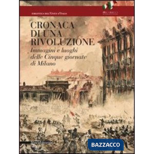 Cronaca di una rivoluzione. Immagini e luoghi delle cinque giornate di Milano. E