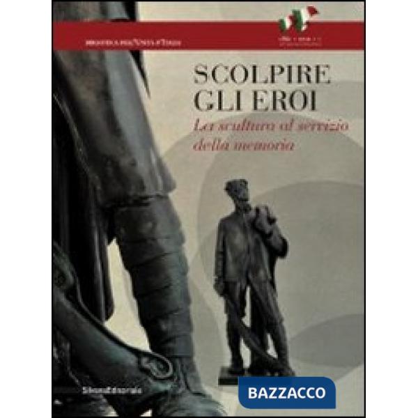 Scolpire gli eroi. La scultura al servizio della memoria. Ediz. illustrata