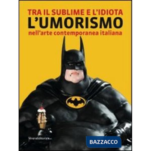 Tra il sublime e l'idiota. L'umorismo nell'arte contemporanea italiana. Catalogo