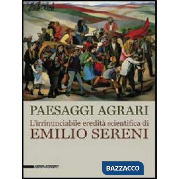 Paesaggi agrari. L'irrinunciabile eredità scientifica di Emilio Sereni. Catalogo