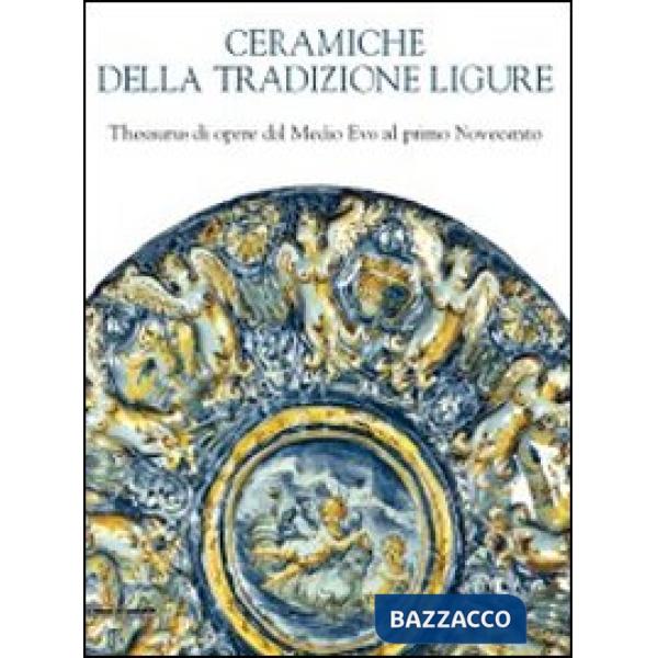 Ceramiche della tradizione ligure. Thesaurus di opere dal Medio Evo alprimo Nove