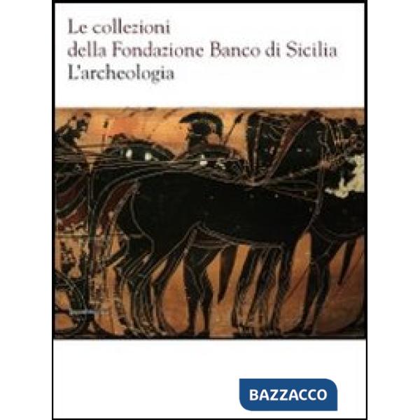 Collezioni della Fondazione Banco di Sicilia. L'archeologia. Ediz. illustrata (L