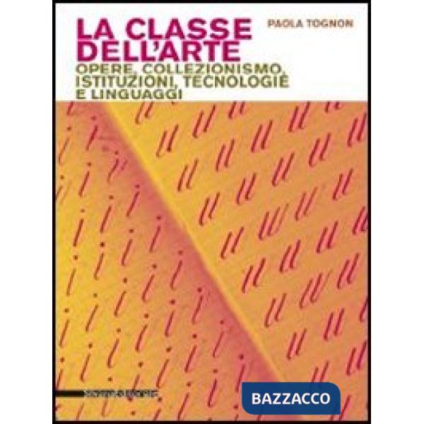 Classe dell'arte. Opere, collezionismo, istituzioni, tecnologie e linguaggi (La)