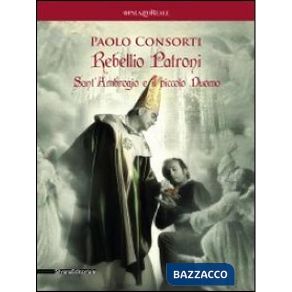 Paolo Consorti. Rebellio Patroni, Sant'Ambrogio e il piccolo Duomo. Catalogo della mostra (Milano, 14 giugno-1 luglio 2012). Edi