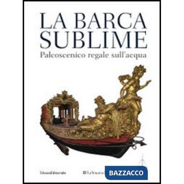 Barca sublime. Il palcoscenico regale sull'acqua. Catalogo della mostra (Torino, 16 novembre-31 dicembre 2012). Ediz. illustrata
