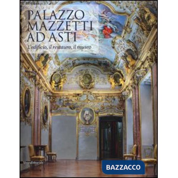Palazzo Mazzetti ad Asti. L'edificio, il restauro, il museo. Ediz. illustrata