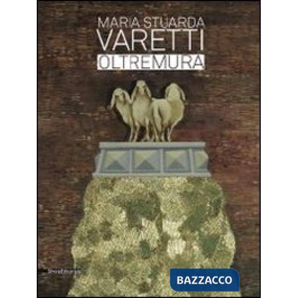 Maria Stuarda Varetti. Oltremura. Catalogo della mostra (Lucca, 10 settembre-27 