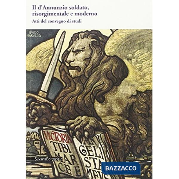 D'Annunzio soldato, risorgimentale e moderno. atti del Convegno di studi (Il)