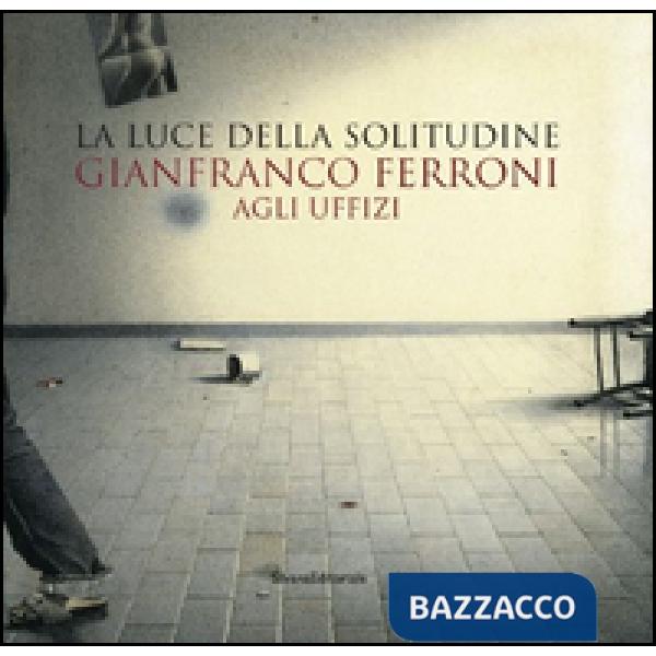 Gianfranco Ferroni agli Uffizi. La luce della solitudine. Catalogo della mostra (Firenze, 15 maggio-5 luglio 2015). Ediz. illust