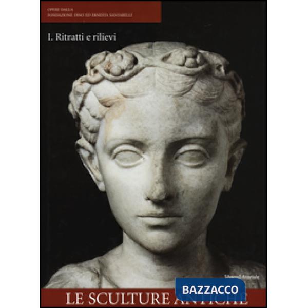 Opere dalla Fondazione Dino ed Ernesta Santarelli. Ediz. illustrata. Vol. 1: Le sculture antiche. Ritratti e rilievi