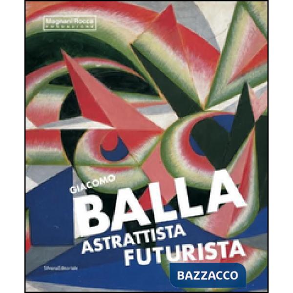 Giacomo Balla astrattista futurista. Ediz. illustrata