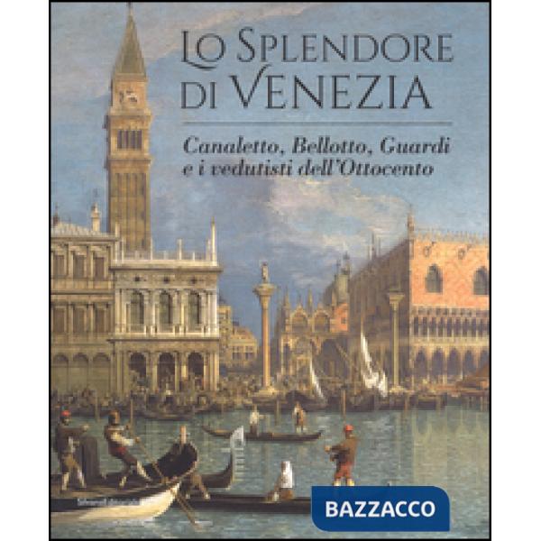 Splendore di Venezia. Canaletto, Bellotto, Guardi e i vedutisti dell'Ottocento. 