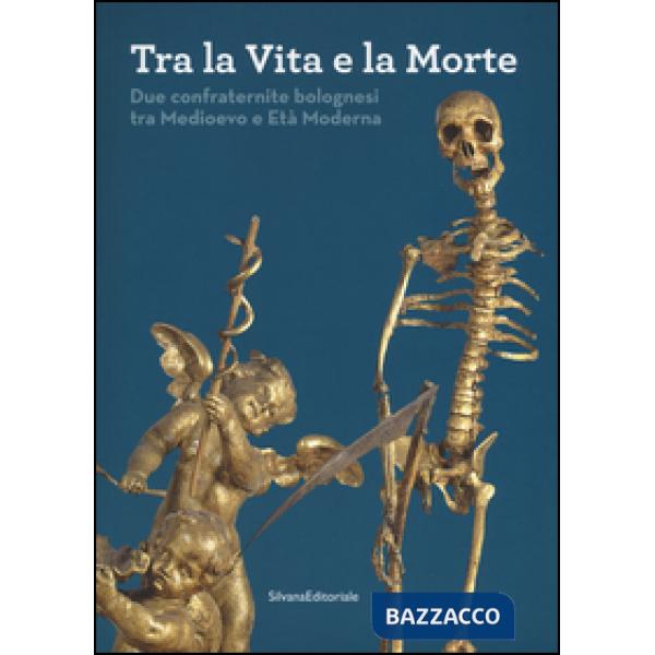 Tra la vita e la morte. Due confraternite bolognesi tra Medioevo e Età Moderna. 