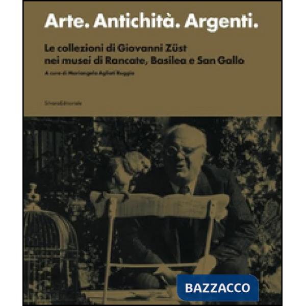 Arte. Antichità. Argenti. Le collezioni di Giovanni Züst nei musei di Rancate, Basilea e San Gallo. Ediz. illustrata
