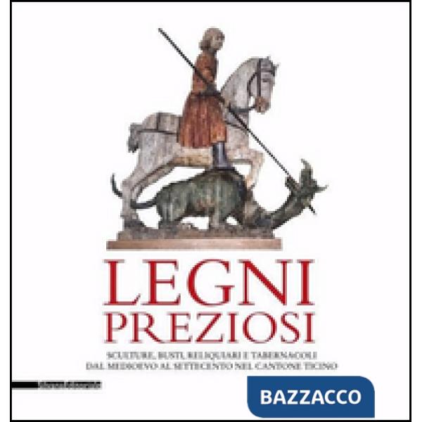 Legni preziosi. Sculture, busti, reliquiari e tabernacoli dal Medioevo al Settecento nel Cantone Ticino. Ediz. illustrata