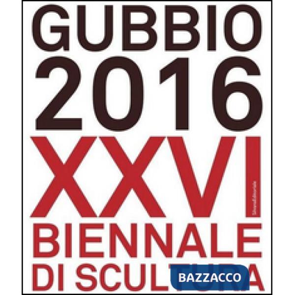 Gubbio 2016. XXVI Biennale di scultura. Ediz. a colori