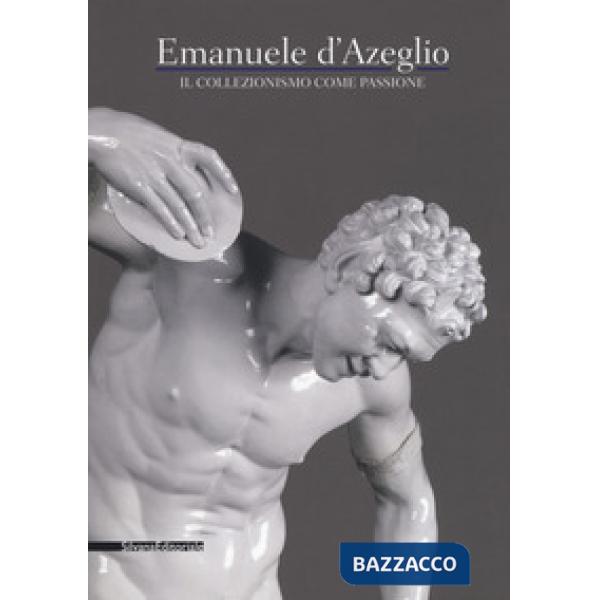 Emanuele d'Azeglio. Il collezionismo come passione. Catalogo della mostra (Torino, 2 dicembre 2016-6 marzo 2017). Ediz. a colori