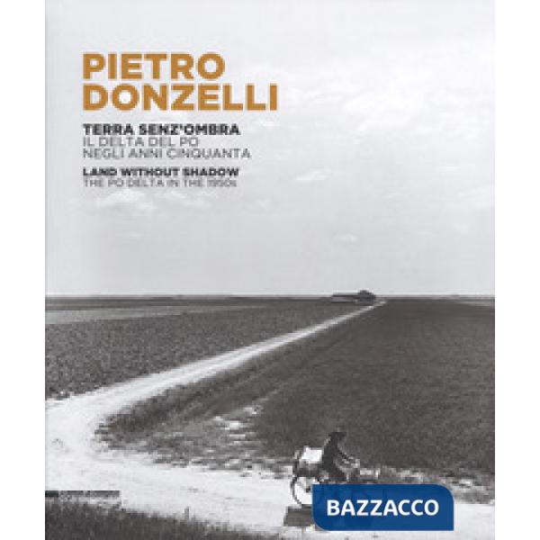 Pietro Donzelli. Terra senza ombra. Il delta del Po negli anni 50. Ediz. italiana e inglese