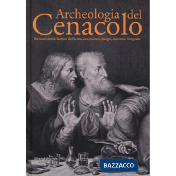 Archeologia del Cenacolo. Ricostruzioni e fortuna dell'icona leonardesca: disegni, incisioni, fotografie. Catalogo della mostra 