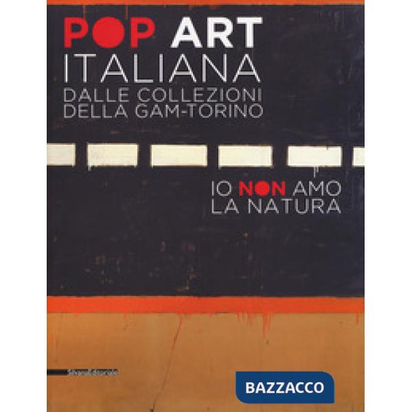 Pop art italiana dalle collezioni della GAM-Torino. Io non amo la natura. Catalogo della mostra (Torino, 27 maggio-22 ottobre 20