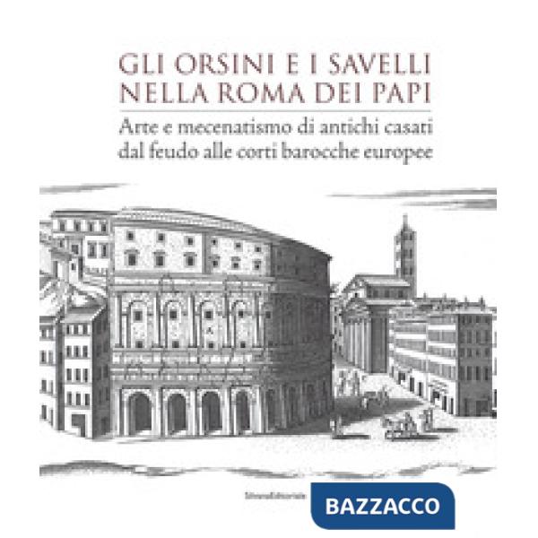 Orsini e i Savelli nella Roma dei papi. Arte e mecenatismo di antichi casati dal feudo alle corti barocche europee. Ediz. a colo