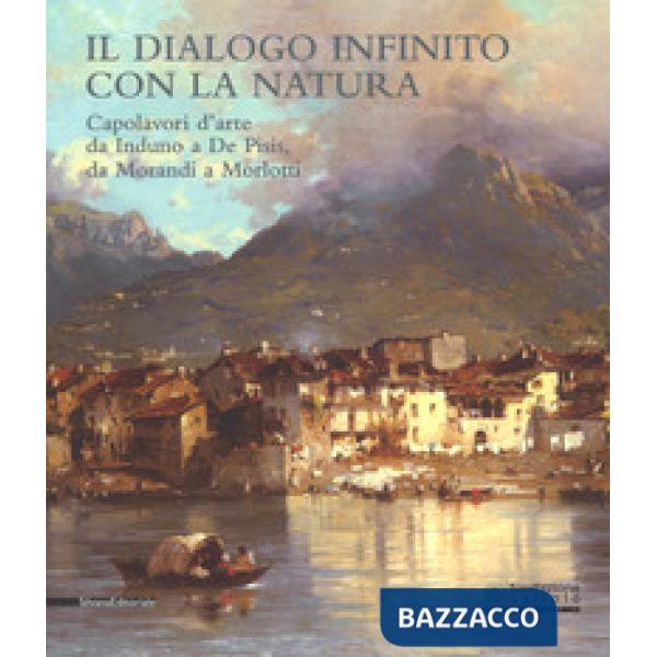 Dialogo infinito con la natura. Capolavori d'arte da Induno a De Pisis, da Morandi a Morlotti. Catalogo della mostra (Legnano, 2