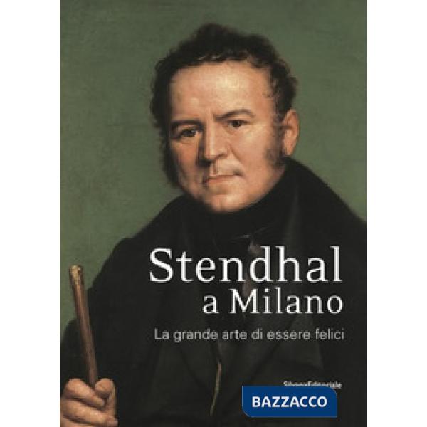 Stendhal a Milano. La grande arte di essere felici. Catalogo della mostra (Milano, 13 settembre-31 ottobre 2016). Ediz. a colori