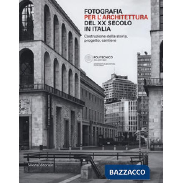 Fotografia per l'architettura del XX secolo in Italia. Costruzione della storia, progetto, cantiere. Ediz. illustrata