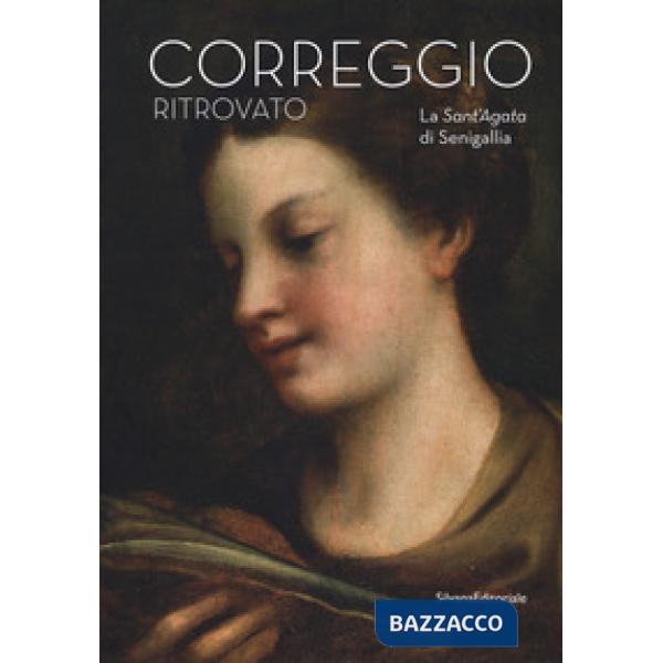 Correggio ritrovato. La Sant'Agata di Senigallia. Catalogo della mostra (Senigallia, 14 marzo-2 settembre 2018). Ediz. a colori 