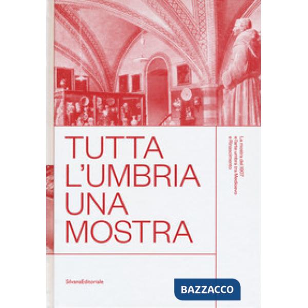 Tutta l'Umbria una mostra. La mostra del 1907 e l'arte umbra tra Medioevo e Rinascimento. Catalogo della mostra (Perugia, 11 mar