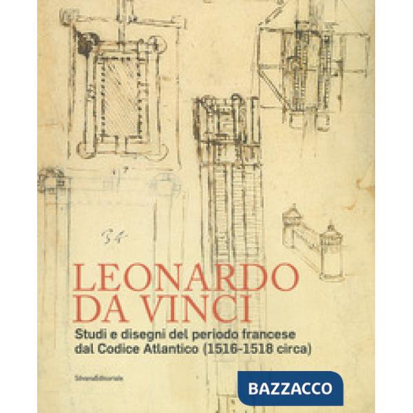 Leonardo da Vinci. Studi e disegni del periodo francese dal Codice Atlantico (1516-1518 circa)