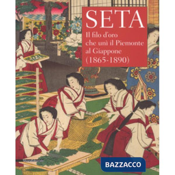 Seta. Il filo d'oro che unì il Piemonte al Giappone (1865-1890). Catalogo della mostra (Racconigi, 14 settembre-20 novembre 2018