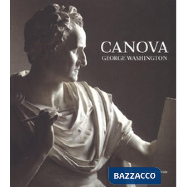 Canova. George Washington. Catalogo della mostra (New York, 22 maggio-23 settembre 2018 Possagno, 11 novembre 2018-28 aprile 20