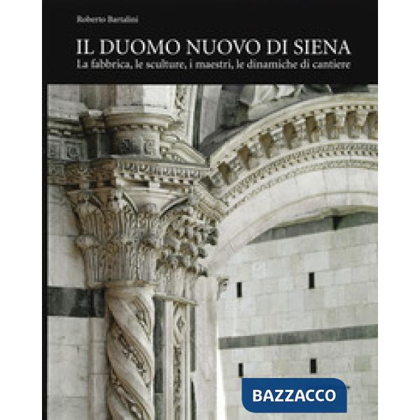 Duomo nuovo di Siena. La fabbrica, le sculture, i maestri, le dinamiche di cantiere. Ediz. illustrata (Il)