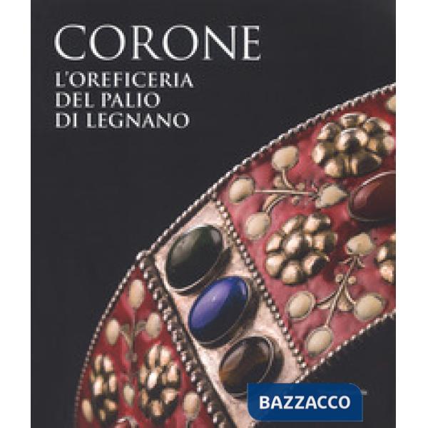 Corone. L'oreficeria del Palio di Legnano. Dall'invenzione alla ricostruzione storica. Ediz. a colori (Le)