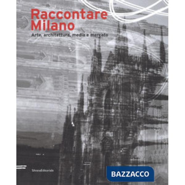 Raccontare Milano. Arte, architettura, media e mercato. Ediz. a colori