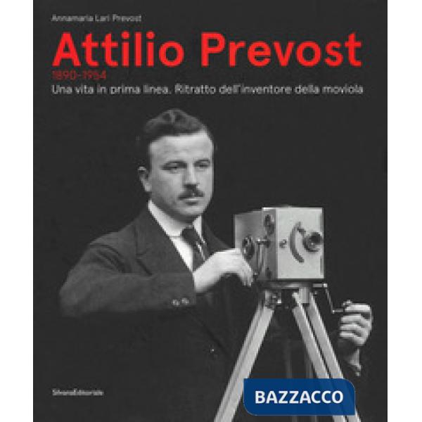 Attilio Prevost (1890-1954). Una vita in prima linea. Ritratto dell'inventore della moviola. Ediz. illustrata